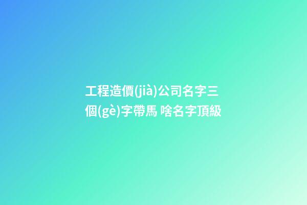 工程造價(jià)公司名字三個(gè)字帶馬 啥名字頂級-第1張-公司起名-玄機(jī)派